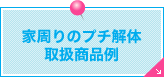 家周りのプチ解体取扱商品例