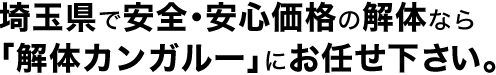 埼玉県で安全･安心価格の解体なら｢解体カンガルー」にお任せ下さい。